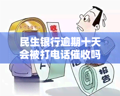 民生银行逾期十天会被打电话吗？逾期多久才会打给紧急联系人？逾期还款后为何仍有电话？