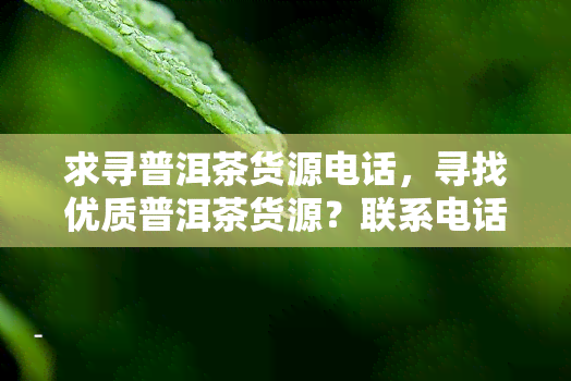 求寻普洱茶货源电话，寻找优质普洱茶货源？联系电话在此！