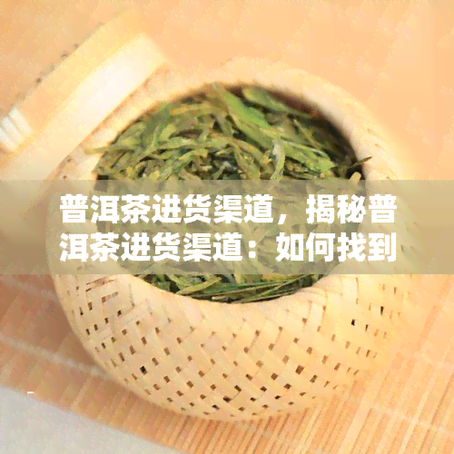 普洱茶进货渠道，揭秘普洱茶进货渠道：如何找到优质供应商？