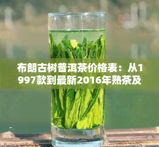 布朗古树普洱茶价格表：从1997款到最新2016年熟茶及生茶价格一览，了解其特点与价值