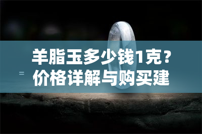 羊脂玉多少钱1克？价格详解与购买建议