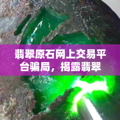 翡翠原石网上交易平台骗局，揭露翡翠原石网上交易平台的骗局，谨防上当受骗！