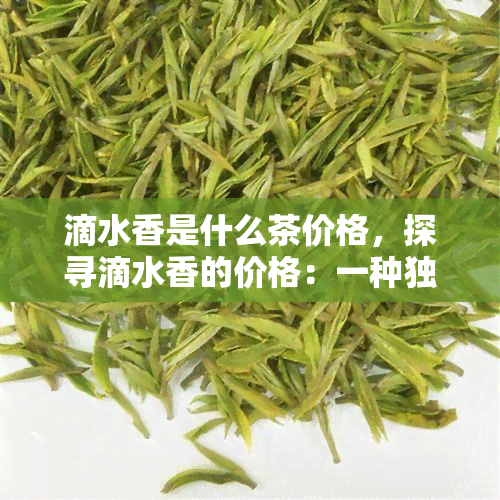 滴水香是什么茶价格，探寻滴水香的价格：一种独特的茶叶品种