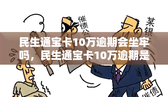 民生通宝卡10万逾期会坐牢吗，民生通宝卡10万逾期是否会导致入狱？法律解析