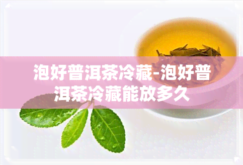 泡好普洱茶冷藏-泡好普洱茶冷藏能放多久