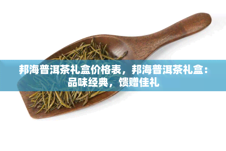 邦海普洱茶礼盒价格表，邦海普洱茶礼盒：品味经典，馈赠佳礼