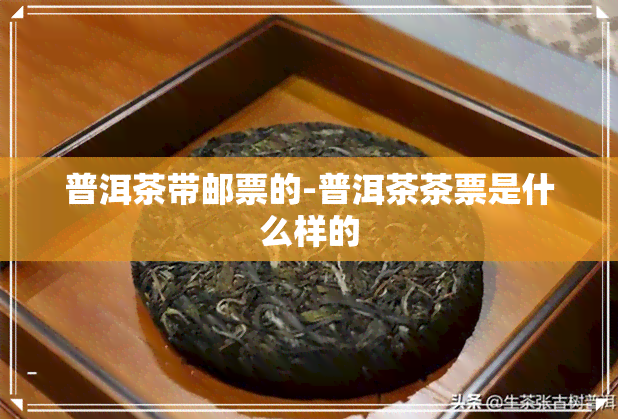 普洱茶带邮票的-普洱茶茶票是什么样的