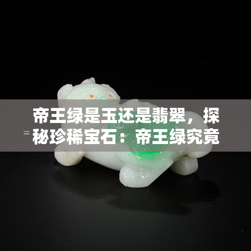 帝王绿是玉还是翡翠，探秘珍稀宝石：帝王绿究竟是玉还是翡翠？