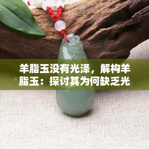 羊脂玉没有光泽，解构羊脂玉：探讨其为何缺乏光泽