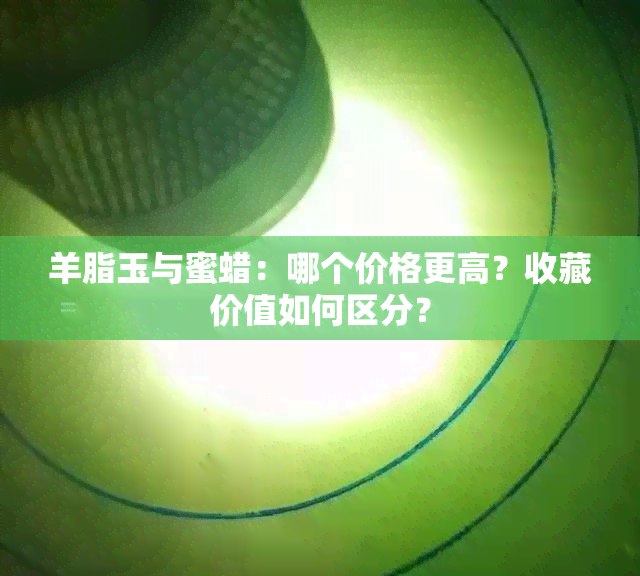 羊脂玉与蜜蜡：哪个价格更高？收藏价值如何区分？