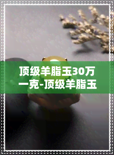 顶级羊脂玉30万一克-顶级羊脂玉30万一克图片