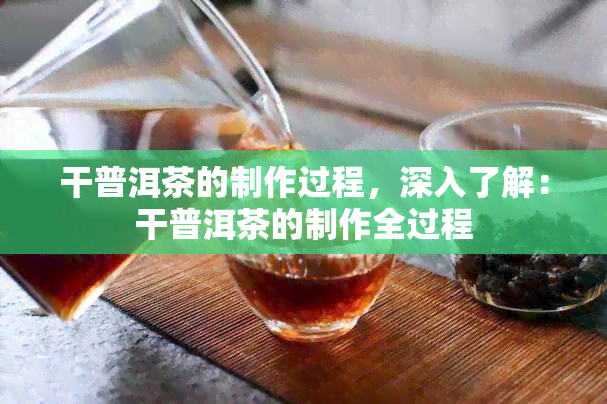 干普洱茶的制作过程，深入了解：干普洱茶的制作全过程