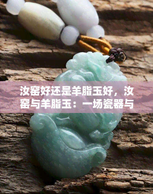 汝窑好还是羊脂玉好，汝窑与羊脂玉：一场瓷器与玉石的比较