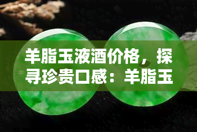 羊脂玉液价格，探寻珍贵口感：羊脂玉液的市场价格解析