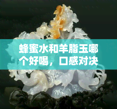 蜂蜜水和羊脂玉哪个好喝，口感对决：蜂蜜水与羊脂玉，谁更胜一筹？