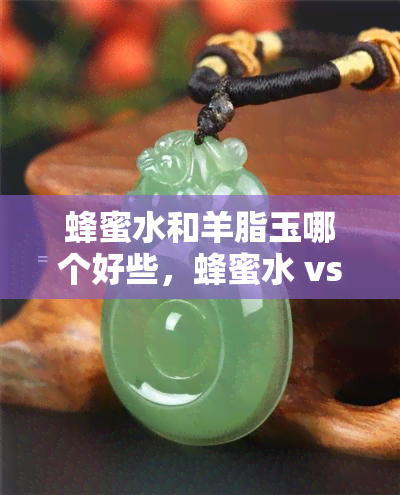 蜂蜜水和羊脂玉哪个好些，蜂蜜水 vs 羊脂玉：哪种更好？