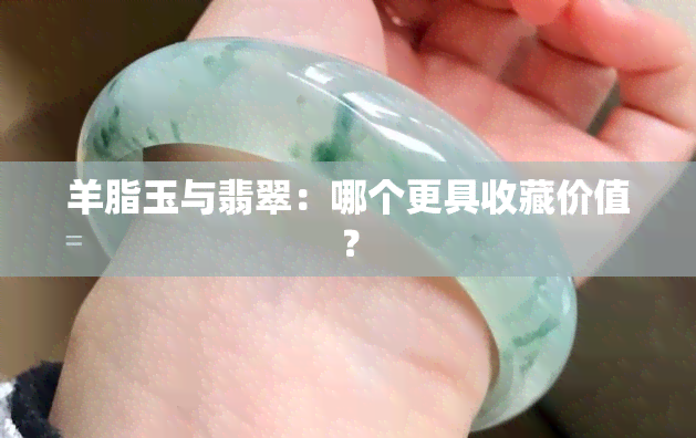 羊脂玉与翡翠：哪个更具收藏价值？