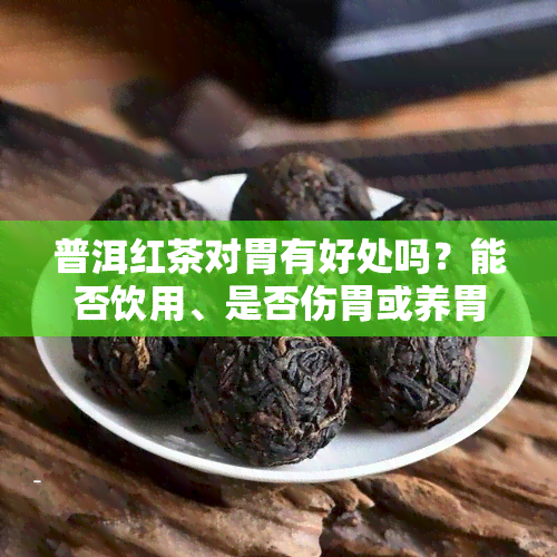 普洱红茶对胃有好处吗？能否饮用、是否伤胃或养胃？比较普洱红茶和红茶对胃的影响。