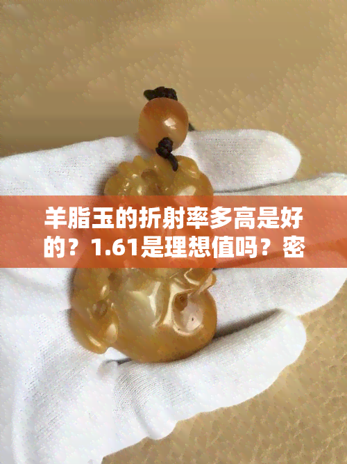 羊脂玉的折射率多高是好的？1.61是理想值吗？密度与折射率的关系是什么？