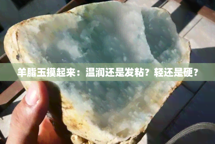 羊脂玉摸起来：温润还是发粘？轻还是硬？