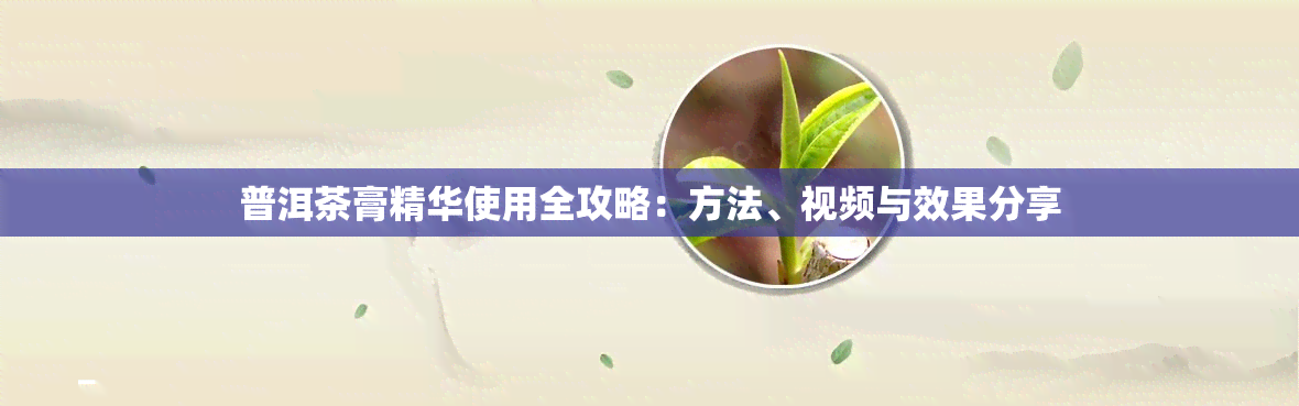 普洱茶膏精华使用全攻略：方法、视频与效果分享