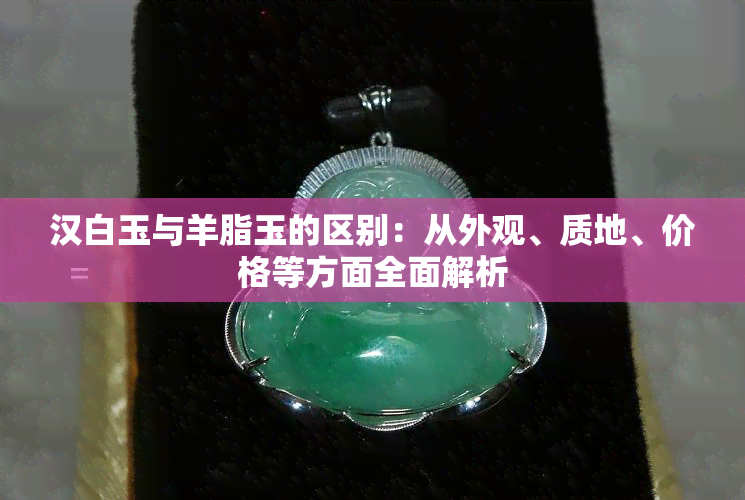 汉白玉与羊脂玉的区别：从外观、质地、价格等方面全面解析