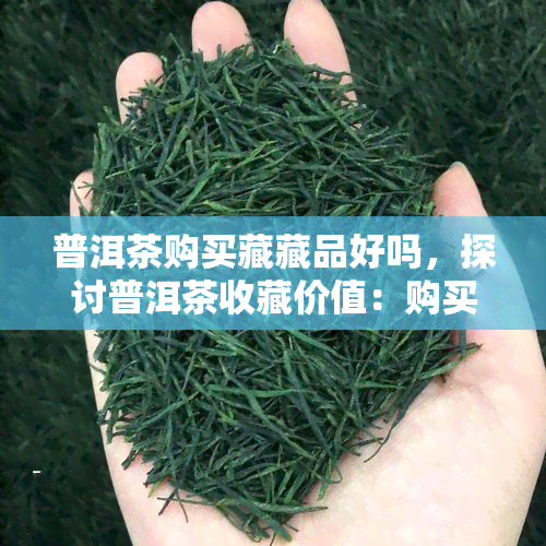 普洱茶购买藏藏品好吗，探讨普洱茶收藏价值：购买普洱茶是否值得作为藏品？