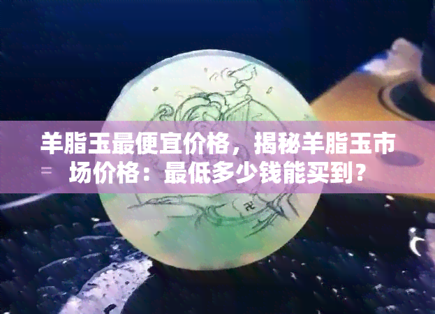 羊脂玉更便宜价格，揭秘羊脂玉市场价格：更低多少钱能买到？