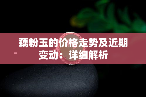 藕粉玉的价格走势及近期变动：详细解析