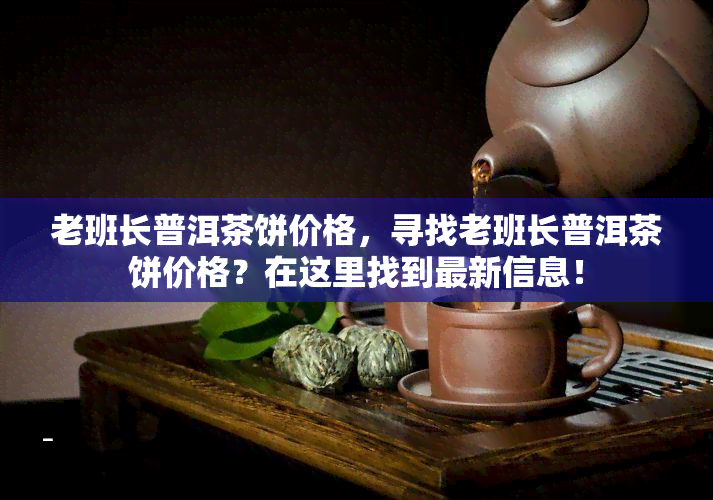 老班长普洱茶饼价格，寻找老班长普洱茶饼价格？在这里找到最新信息！