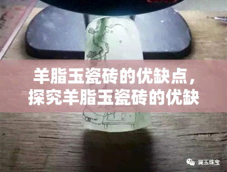 羊脂玉瓷砖的优缺点，探究羊脂玉瓷砖的优缺点，了解其选购与使用要点