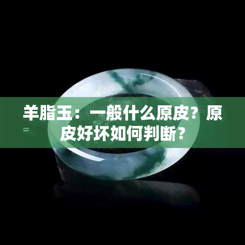 羊脂玉：一般什么原皮？原皮好坏如何判断？