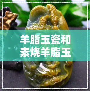 羊脂玉瓷和素烧羊脂玉-羊脂玉瓷和素烧羊脂玉的区别