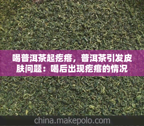 喝普洱茶起疙瘩，普洱茶引发皮肤问题：喝后出现疙瘩的情况及解决方案