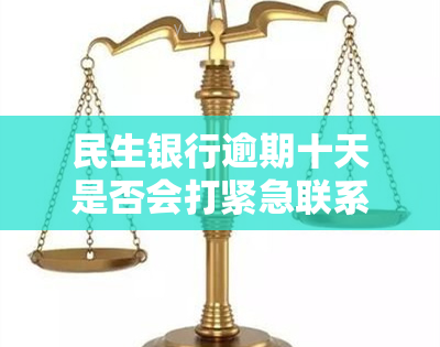 民生银行逾期十天是否会打紧急联系人电话？影响有哪些？