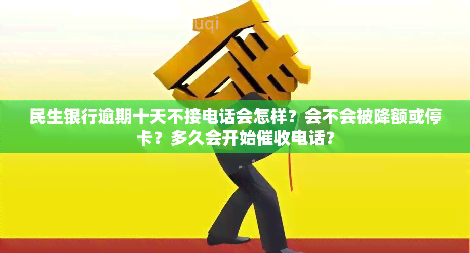 民生银行逾期十天不接电话会怎样？会不会被降额或停卡？多久会开始电话？