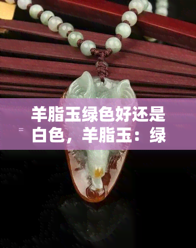 羊脂玉绿色好还是白色，羊脂玉：绿色的好还是白色的更好？