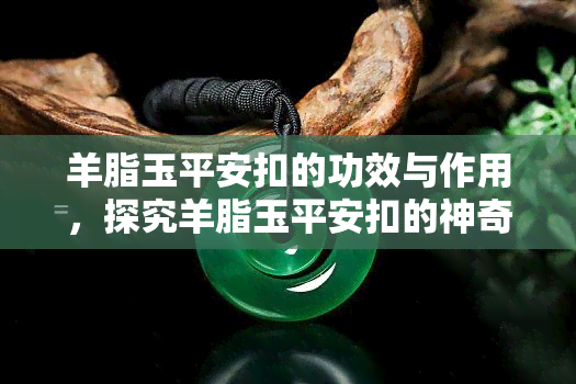 羊脂玉平安扣的功效与作用，探究羊脂玉平安扣的神奇功效与作用