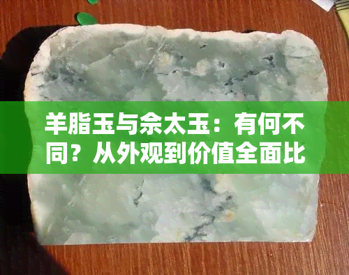 羊脂玉与佘太玉：有何不同？从外观到价值全面比较！