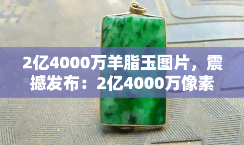 2亿4000万羊脂玉图片，震撼发布：2亿4000万像素的羊脂玉图片，让你身临其境感受玉石之美！