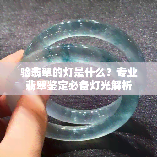 验翡翠的灯是什么？专业翡翠鉴定必备灯光解析