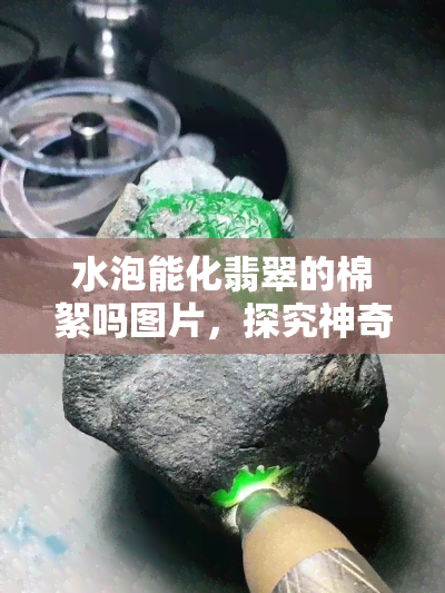 水泡能化翡翠的棉絮吗图片，探究神奇效果：水泡能否化开翡翠中的棉絮？看图揭晓！