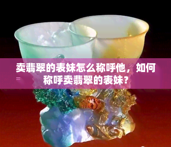 卖翡翠的表妹怎么称呼他，如何称呼卖翡翠的表妹？