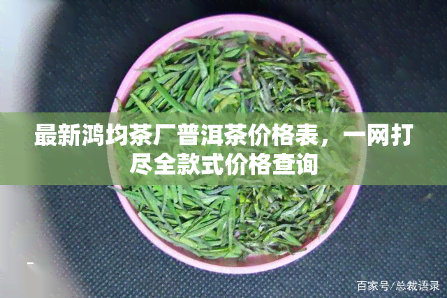 最新鸿均茶厂普洱茶价格表，一网打尽全款式价格查询