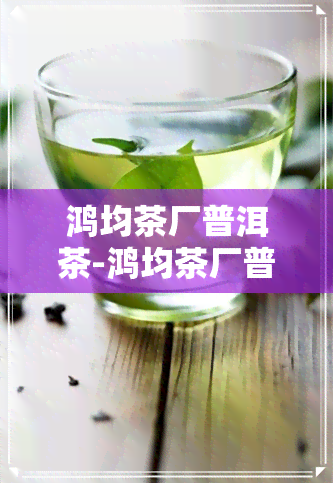 鸿均茶厂普洱茶-鸿均茶厂普洱茶价格表