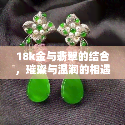 18k金与翡翠的结合，璀璨与温润的相遇：探索18k金与翡翠的完美结合