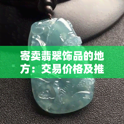 寄卖翡翠饰品的地方：交易价格及推荐平台