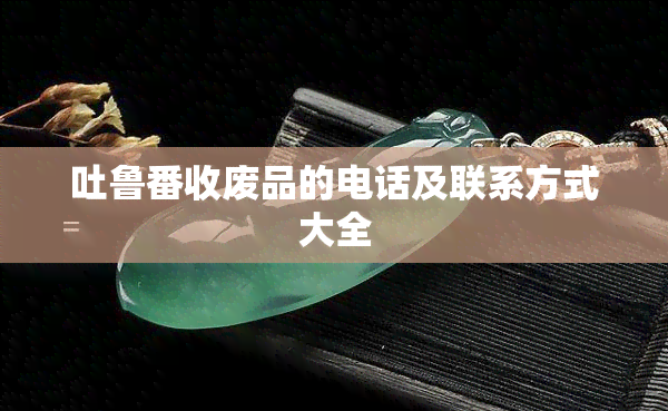 吐鲁番收废品的电话及联系方式大全