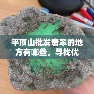 平顶山批发翡翠的地方有哪些，寻找优质的翡翠？平顶山批发翡翠的好去处都在这里！