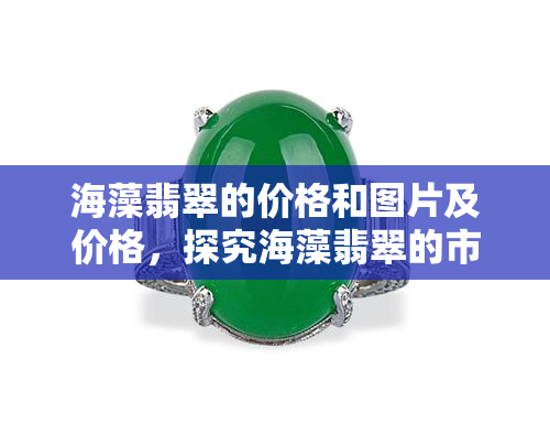 海藻翡翠的价格和图片及价格，探究海藻翡翠的市场价格：价格、图片一网打尽！